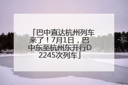 巴中直达杭州列车来了！7月1日，巴中东至杭州东开行D2245次列车